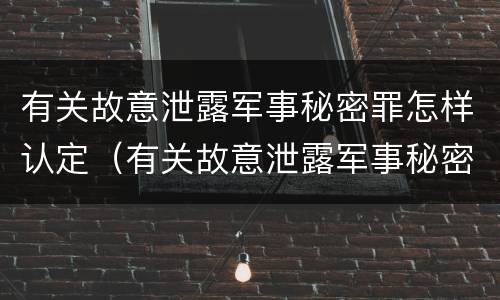 有关故意泄露军事秘密罪怎样认定（有关故意泄露军事秘密罪怎样认定的）