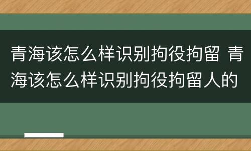 青海该怎么样识别拘役拘留 青海该怎么样识别拘役拘留人的