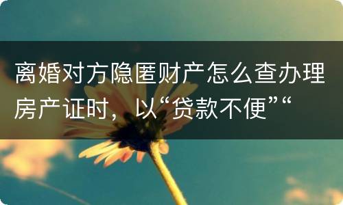 离婚对方隐匿财产怎么查办理房产证时，以“贷款不便”“吗