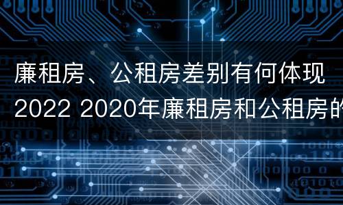 廉租房、公租房差别有何体现2022 2020年廉租房和公租房的区别