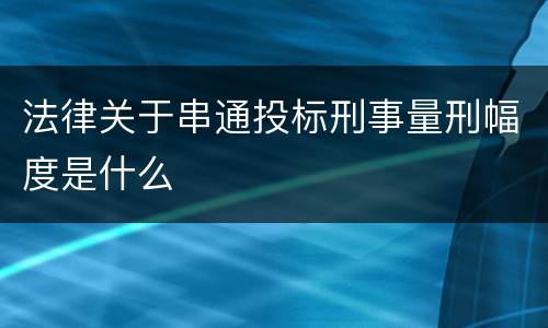 法律关于串通投标刑事量刑幅度是什么