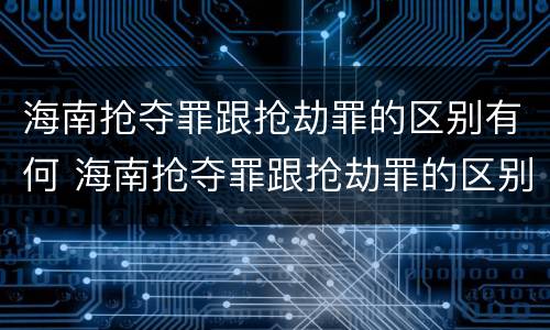海南抢夺罪跟抢劫罪的区别有何 海南抢夺罪跟抢劫罪的区别有何联系