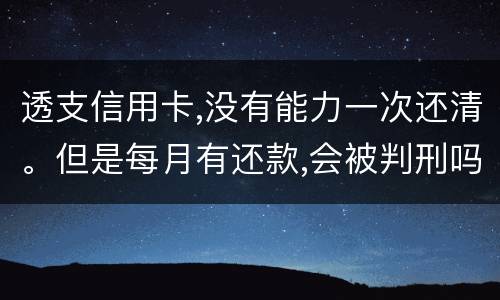 透支信用卡,没有能力一次还清。但是每月有还款,会被判刑吗