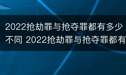 2022抢劫罪与抢夺罪都有多少不同 2022抢劫罪与抢夺罪都有多少不同的案例