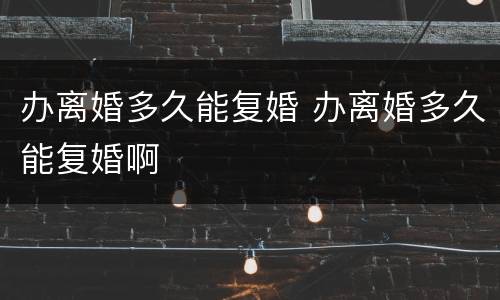 办离婚多久能复婚 办离婚多久能复婚啊