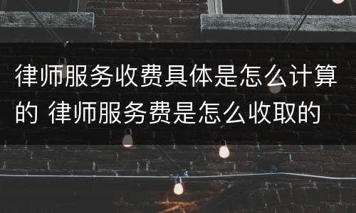 律师服务收费具体是怎么计算的 律师服务费是怎么收取的