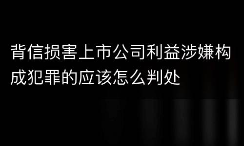 背信损害上市公司利益涉嫌构成犯罪的应该怎么判处