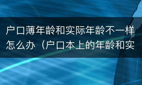户口薄年龄和实际年龄不一样怎么办（户口本上的年龄和实际年龄不一样）