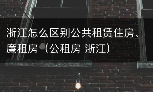 浙江怎么区别公共租赁住房、廉租房（公租房 浙江）