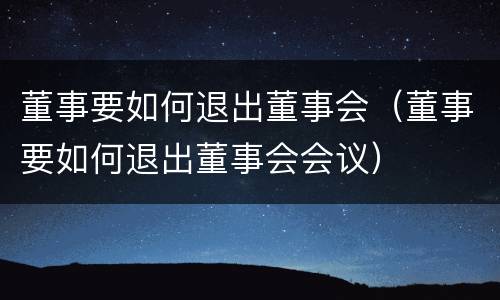 董事要如何退出董事会（董事要如何退出董事会会议）