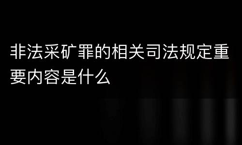 非法采矿罪的相关司法规定重要内容是什么