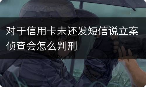对于信用卡未还发短信说立案侦查会怎么判刑