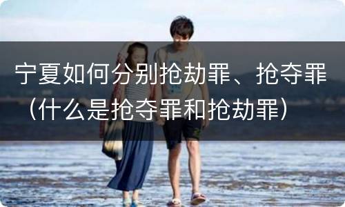 宁夏如何分别抢劫罪、抢夺罪（什么是抢夺罪和抢劫罪）