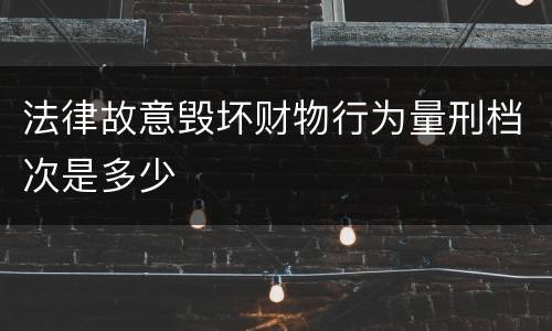 法律故意毁坏财物行为量刑档次是多少
