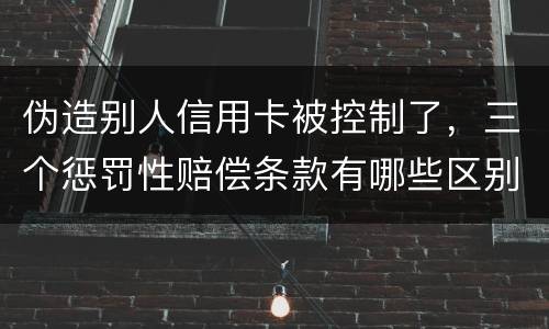 伪造别人信用卡被控制了，三个惩罚性赔偿条款有哪些区别呢