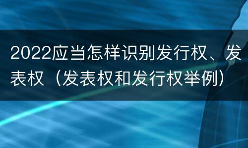 2022应当怎样识别发行权、发表权（发表权和发行权举例）