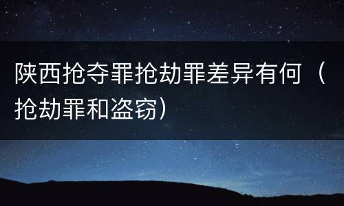陕西抢夺罪抢劫罪差异有何（抢劫罪和盗窃）