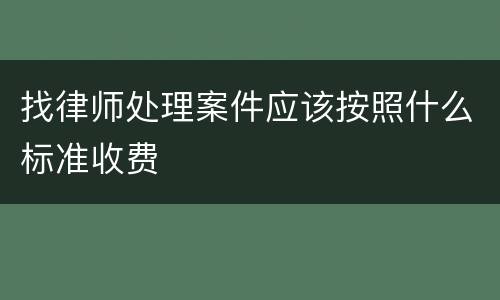 找律师处理案件应该按照什么标准收费