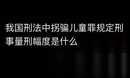 我国刑法中拐骗儿童罪规定刑事量刑幅度是什么
