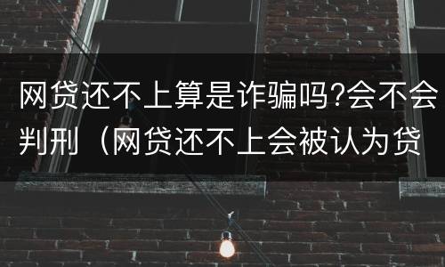 网贷还不上算是诈骗吗?会不会判刑（网贷还不上会被认为贷款诈骗罪吗）