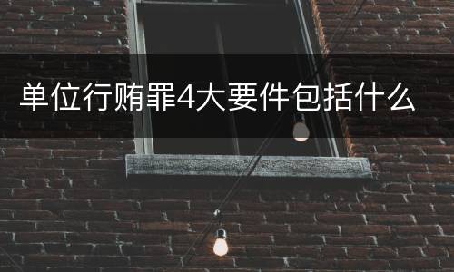 单位行贿罪4大要件包括什么