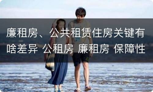 廉租房、公共租赁住房关键有啥差异 公租房 廉租房 保障性住房区别