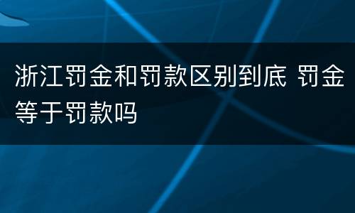 浙江罚金和罚款区别到底 罚金等于罚款吗