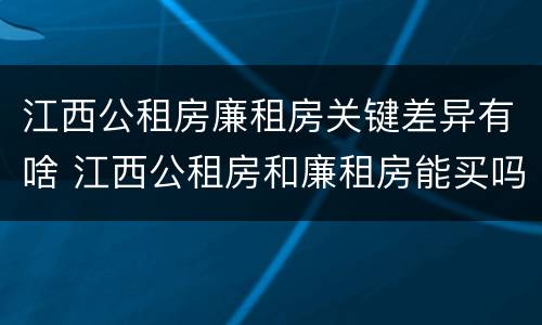 江西公租房廉租房关键差异有啥 江西公租房和廉租房能买吗