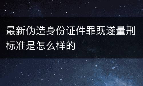 最新伪造身份证件罪既遂量刑标准是怎么样的