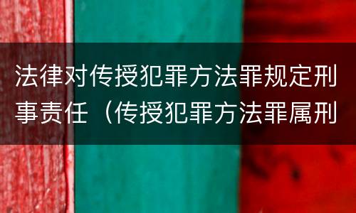 法律对传授犯罪方法罪规定刑事责任（传授犯罪方法罪属刑法规定的）