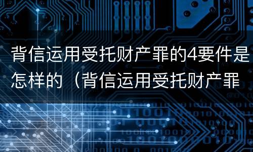 背信运用受托财产罪的4要件是怎样的（背信运用受托财产罪的主体）