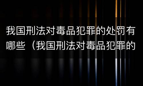 我国刑法对毒品犯罪的处罚有哪些（我国刑法对毒品犯罪的处罚包括哪些?）