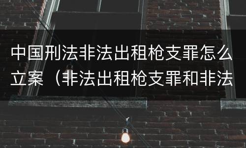 中国刑法非法出租枪支罪怎么立案（非法出租枪支罪和非法出借枪支罪）