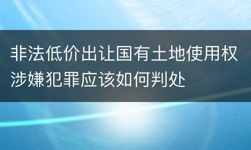 非法低价出让国有土地使用权涉嫌犯罪应该如何判处