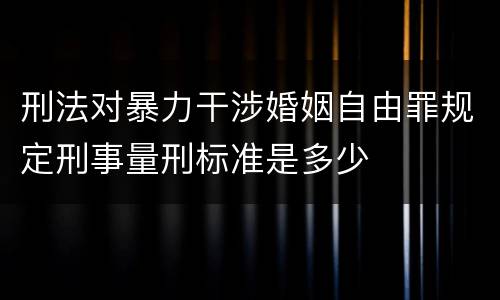 刑法对暴力干涉婚姻自由罪规定刑事量刑标准是多少