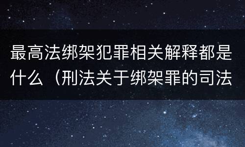 最高法绑架犯罪相关解释都是什么（刑法关于绑架罪的司法解释）