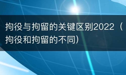拘役与拘留的关键区别2022（拘役和拘留的不同）