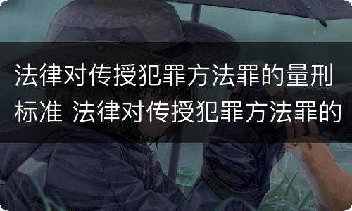 法律对传授犯罪方法罪的量刑标准 法律对传授犯罪方法罪的量刑标准是什么