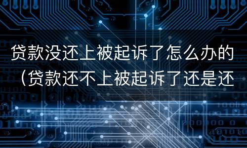 贷款没还上被起诉了怎么办的（贷款还不上被起诉了还是还不上怎么办会坐牢吗）