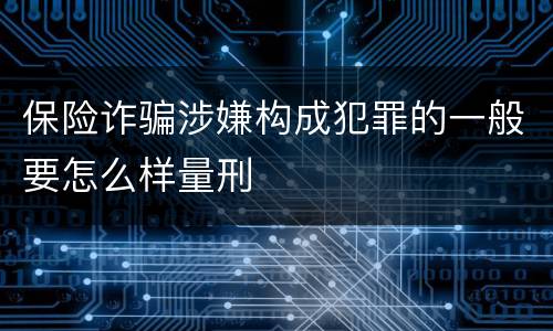 保险诈骗涉嫌构成犯罪的一般要怎么样量刑