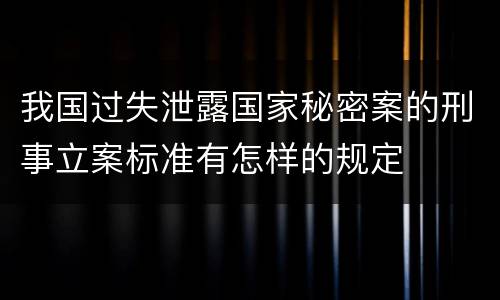 我国过失泄露国家秘密案的刑事立案标准有怎样的规定