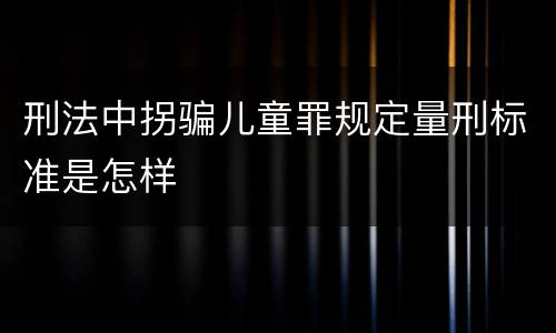 刑法中拐骗儿童罪规定量刑标准是怎样