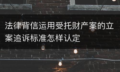 法律背信运用受托财产案的立案追诉标准怎样认定
