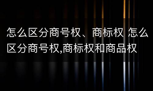 怎么区分商号权、商标权 怎么区分商号权,商标权和商品权