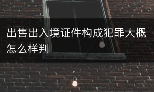 出售出入境证件构成犯罪大概怎么样判