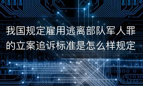 我国规定雇用逃离部队军人罪的立案追诉标准是怎么样规定