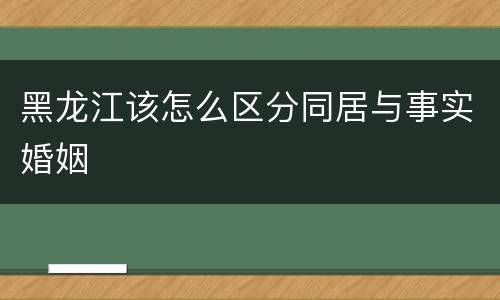 黑龙江该怎么区分同居与事实婚姻