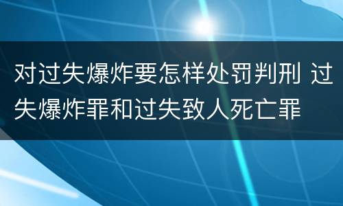 对过失爆炸要怎样处罚判刑 过失爆炸罪和过失致人死亡罪