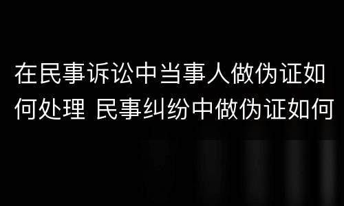 在民事诉讼中当事人做伪证如何处理 民事纠纷中做伪证如何处理