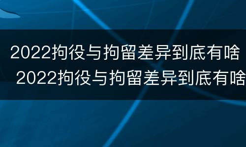 2022拘役与拘留差异到底有啥 2022拘役与拘留差异到底有啥区别